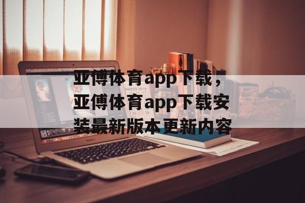 亚傅体育app下载，亚傅体育app下载安装最新版本更新内容