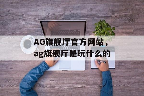 AG旗舰厅官方网站，ag旗舰厅是玩什么的