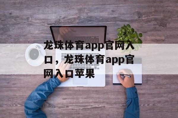 龙珠体育app官网入口，龙珠体育app官网入口苹果